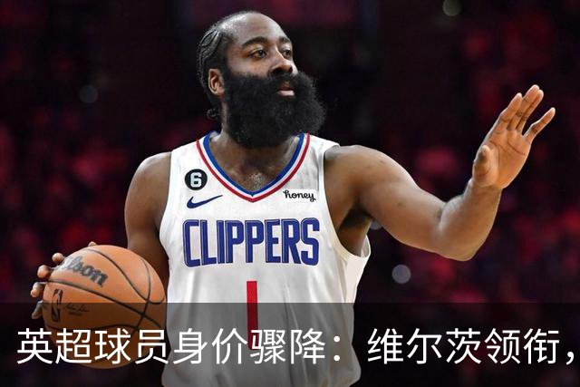英超球员身价骤降：维尔茨领衔，众星受损